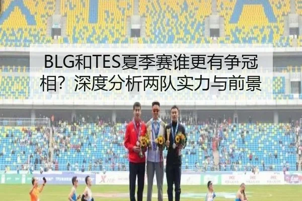 BLG和TES夏季赛谁更有争冠相？深度分析两队实力与前景