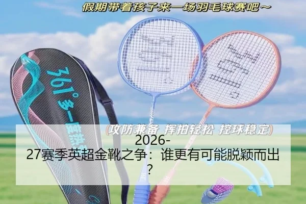 2026-27赛季英超金靴之争：谁更有可能脱颖而出？