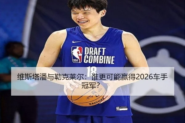 维斯塔潘与勒克莱尔：谁更可能赢得2026车手冠军？